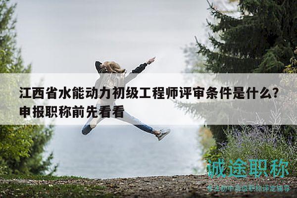 江西省水能动力初级工程师评审条件是什么？申报职称前先看看