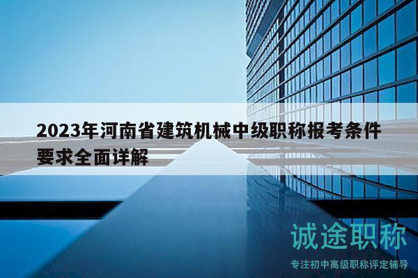 2023年河南省建筑机械中级职称报考条件要求全面详解