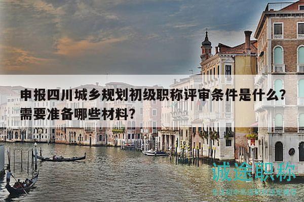 申报四川城乡规划初级职称评审条件是什么？需要准备哪些材料？