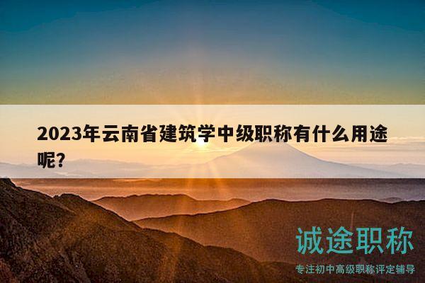 2023年云南省建筑学中级职称有什么用途呢？