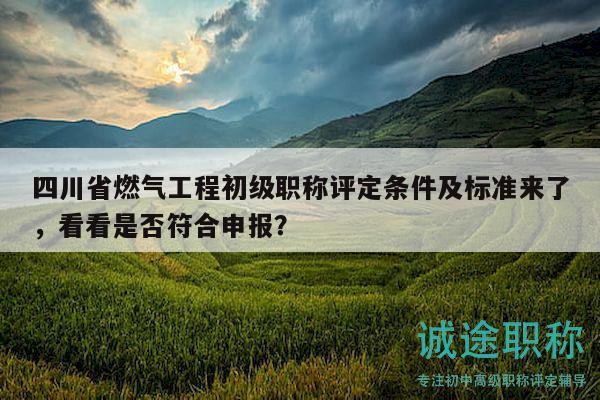 四川省燃气工程初级职称评定条件及标准来了，看看是否符合申报？