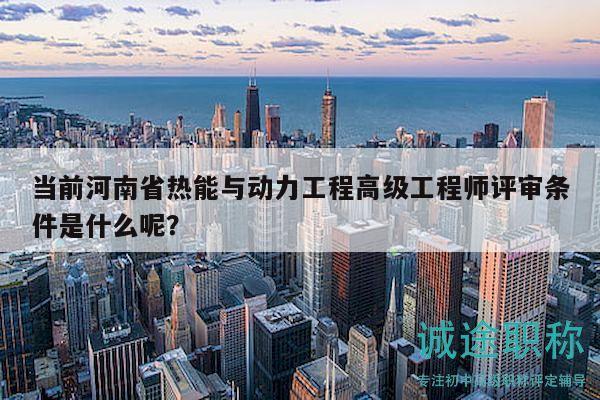 当前河南省热能与动力工程高级工程师评审条件是什么呢？