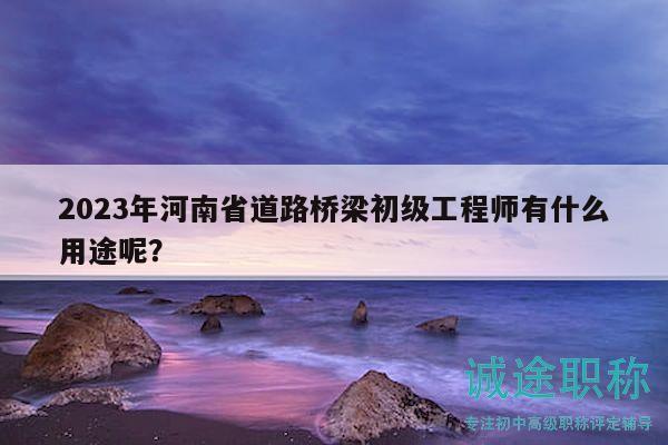 2023年河南省道路桥梁初级工程师有什么用途呢？