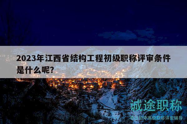 2023年江西省结构工程初级职称评审条件是什么呢？
