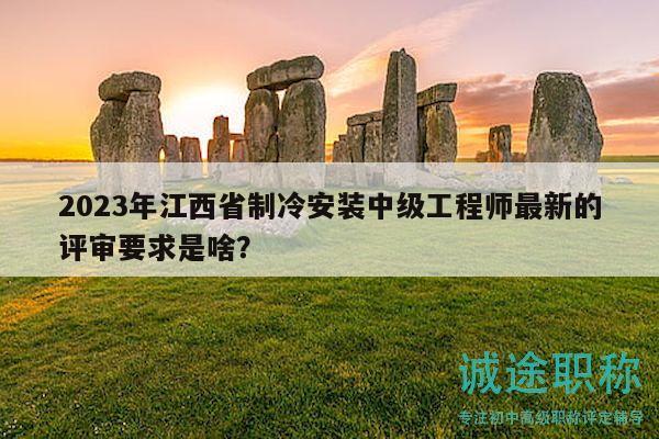 2023年江西省制冷安装中级工程师最新的评审要求是啥？