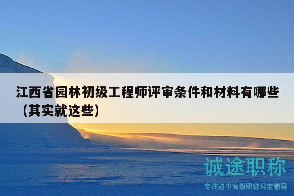 江西省园林初级工程师评审条件和材料有哪些（其实就这些）