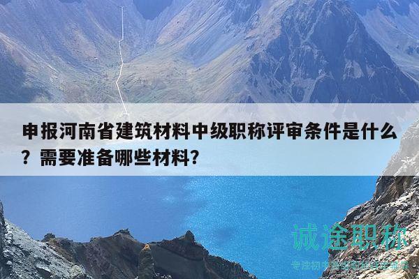 申报河南省建筑材料中级职称评审条件是什么？需要准备哪些材料？