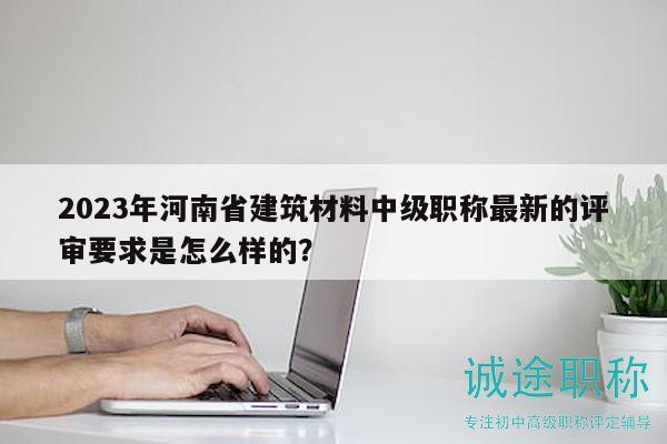 2023年河南省建筑材料中级职称最新的评审要求是怎么样的？