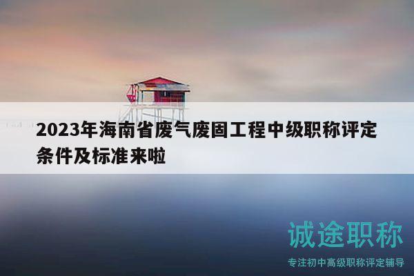 2023年海南省废气废固工程中级职称评定条件及标准来啦