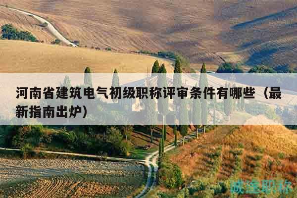 河南省建筑电气初级职称评审条件有哪些（最新指南出炉）