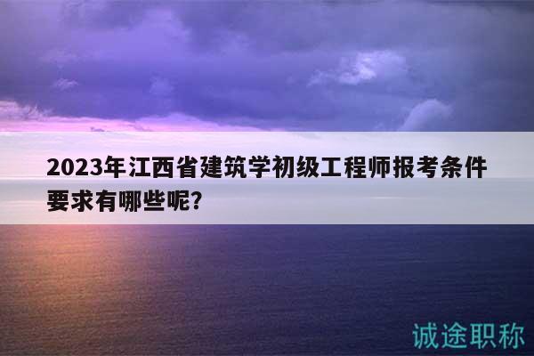 2023年江西省建筑学初级工程师报考条件要求有哪些呢？