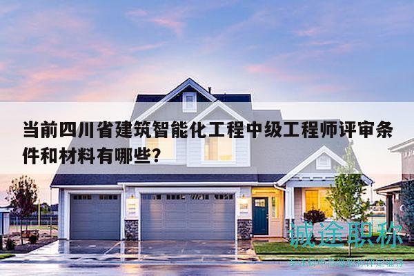 当前四川省建筑智能化工程中级工程师评审条件和材料有哪些？