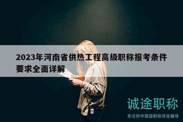 2023年河南省供热工程高级职称报考条件要求全面详解