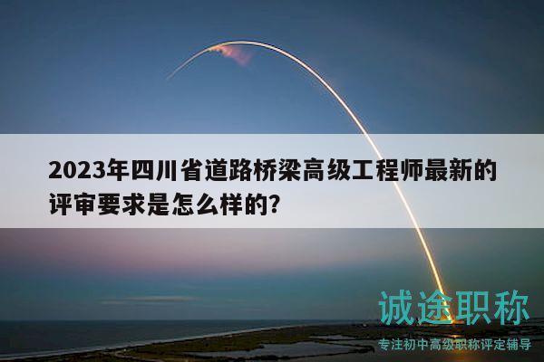 2023年四川省道路桥梁高级工程师最新的评审要求是怎么样的？