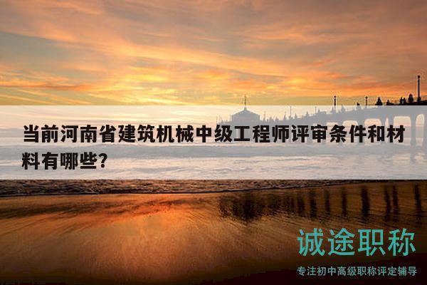 当前河南省建筑机械中级工程师评审条件和材料有哪些？