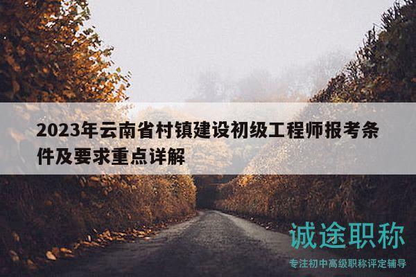 2023年云南省村镇建设初级工程师报考条件及要求重点详解