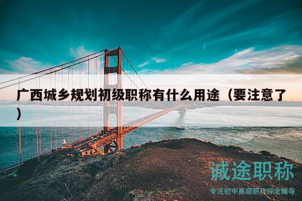 广西城乡规划初级职称有什么用途（要注意了）