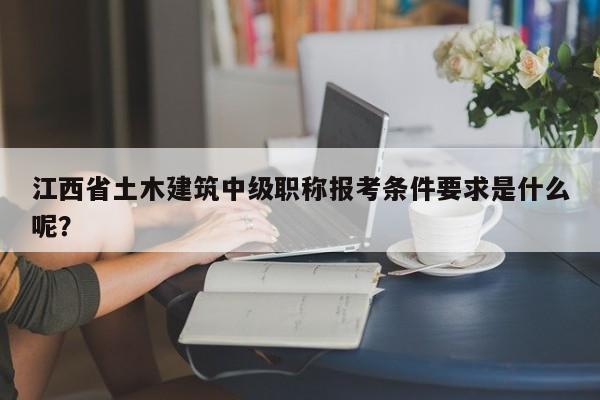 江西省土木建筑中级职称报考条件要求是什么呢？