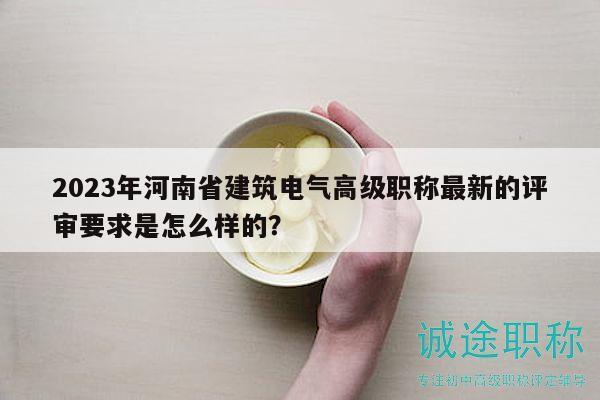 2023年河南省建筑电气高级职称最新的评审要求是怎么样的？