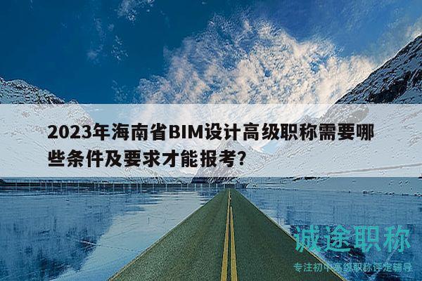 2023年海南省BIM设计高级职称需要哪些条件及要求才能报考？