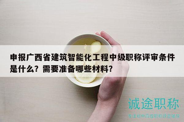 申报广西省建筑智能化工程中级职称评审条件是什么？需要准备哪些材料？