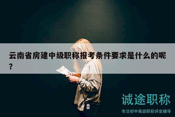 云南省房建中级职称报考条件要求是什么的呢？
