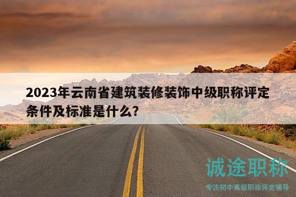 2023年云南省建筑装修装饰中级职称评定条件及标准是什么？