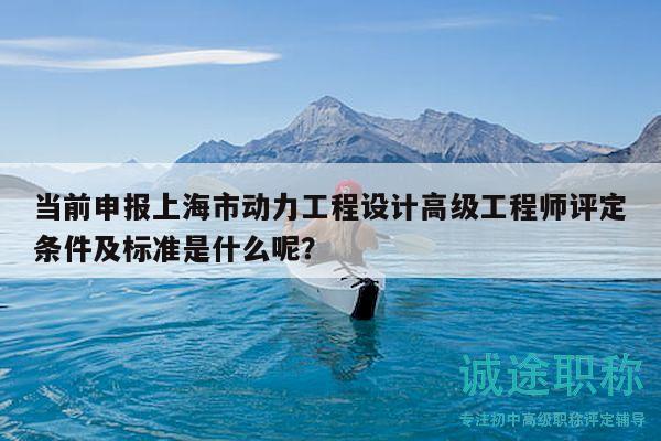 当前申报上海市动力工程设计高级工程师评定条件及标准是什么呢？