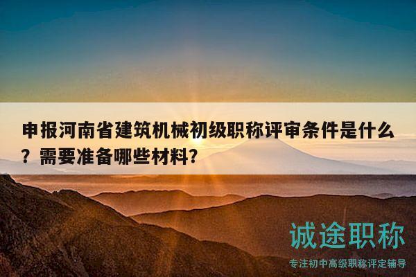 申报河南省建筑机械初级职称评审条件是什么？需要准备哪些材料？