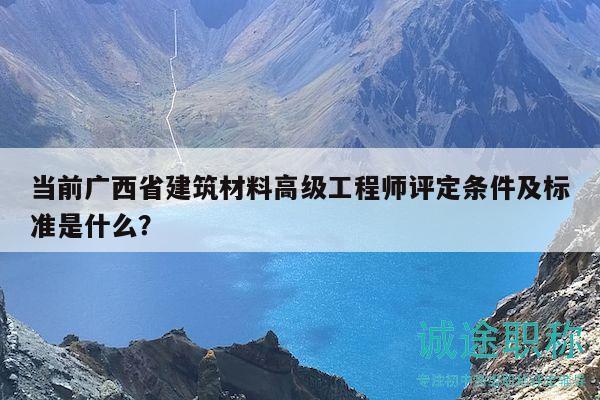 当前广西省建筑材料高级工程师评定条件及标准是什么？