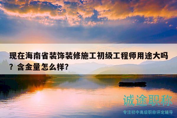 现在海南省装饰装修施工初级工程师用途大吗？含金量怎么样？