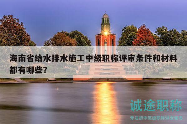海南省给水排水施工中级职称评审条件和材料都有哪些？