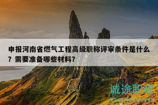 申报河南省燃气工程高级职称评审条件是什么？需要准备哪些材料？