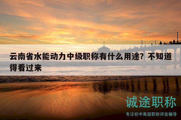 云南省水能动力中级职称有什么用途？不知道得看过来