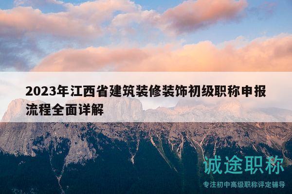 2023年江西省建筑装修装饰初级职称申报流程全面详解