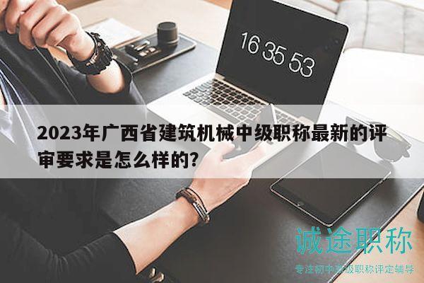 2023年广西省建筑机械中级职称最新的评审要求是怎么样的？