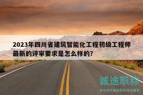 2023年四川省建筑智能化工程初级工程师最新的评审要求是怎么样的？