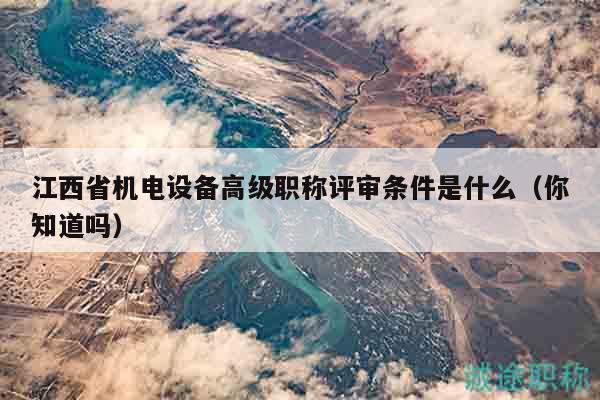 江西省机电设备高级职称评审条件是什么（你知道吗）