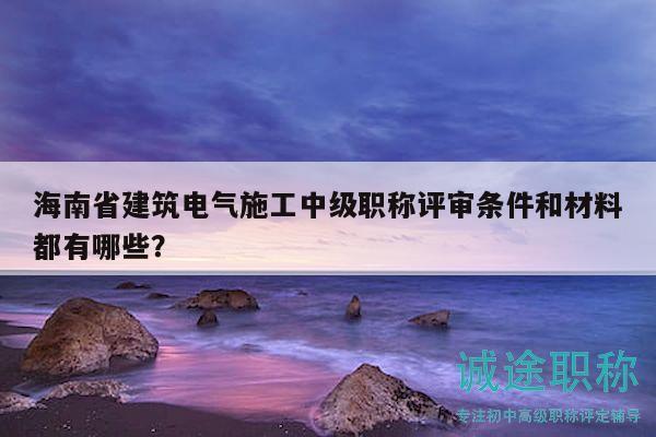 海南省建筑电气施工中级职称评审条件和材料都有哪些？