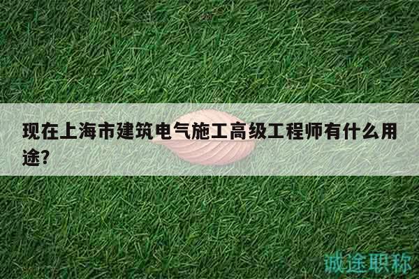 现在上海市建筑电气施工高级工程师有什么用途？