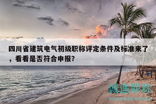 四川省建筑电气初级职称评定条件及标准来了，看看是否符合申报？