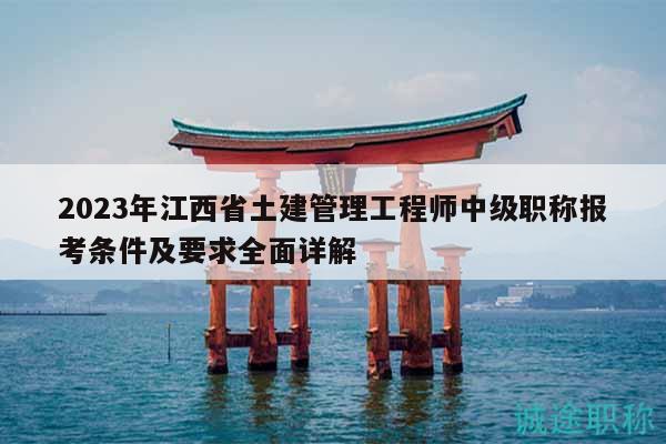 2023年江西省土建管理工程师中级职称报考条件及要求全面详解