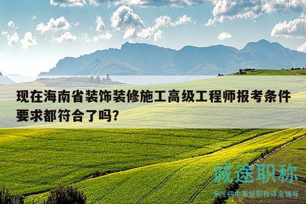 现在海南省装饰装修施工高级工程师报考条件要求都符合了吗？