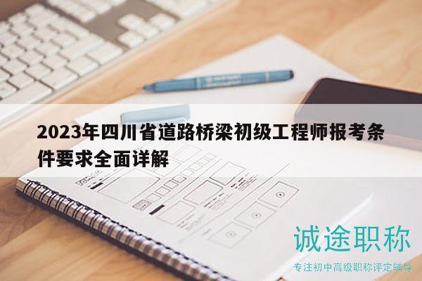 2023年四川省道路桥梁初级工程师报考条件要求全面详解