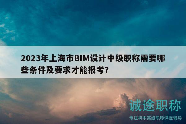 2023年上海市BIM设计中级职称需要哪些条件及要求才能报考？