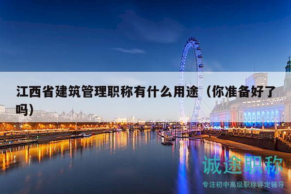 江西省建筑管理职称有什么用途（你准备好了吗）