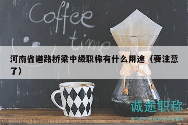 河南省道路桥梁中级职称有什么用途（要注意了）