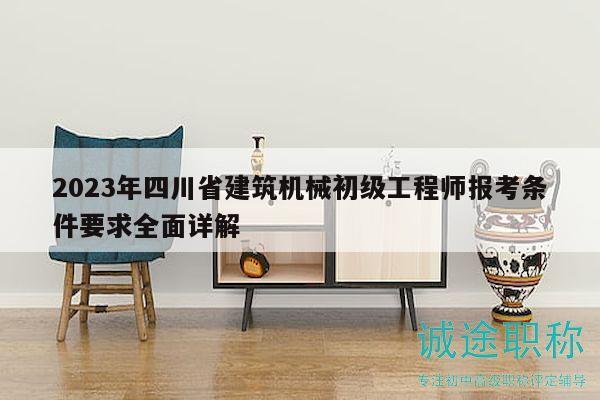 2023年四川省建筑机械初级工程师报考条件要求全面详解