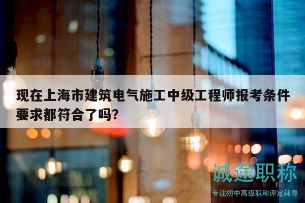 现在上海市建筑电气施工中级工程师报考条件要求都符合了吗？