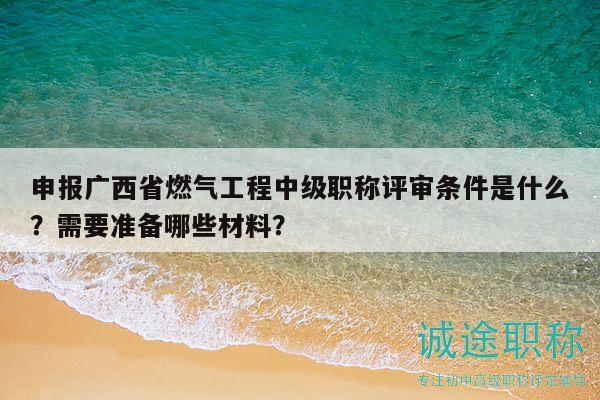 申报广西省燃气工程中级职称评审条件是什么？需要准备哪些材料？